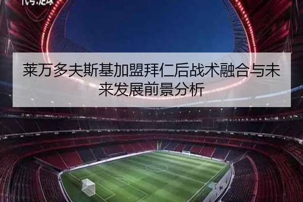 莱万多夫斯基加盟拜仁后战术融合与未来发展前景分析