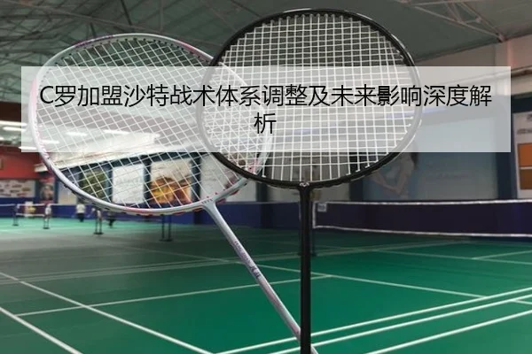 C罗加盟沙特战术体系调整及未来影响深度解析