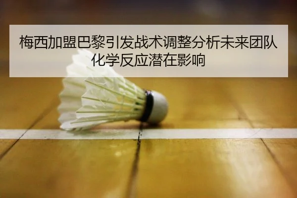 梅西加盟巴黎引发战术调整分析未来团队化学反应潜在影响