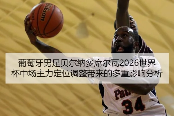 葡萄牙男足贝尔纳多席尔瓦2026世界杯中场主力定位调整带来的多重影响分析
