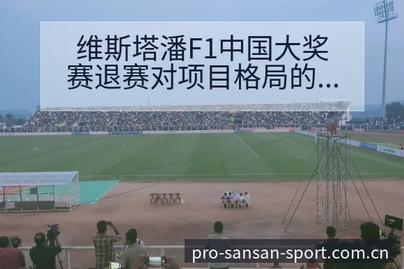 维斯塔潘F1中国大奖赛退赛对项目格局的深度影响分析 - 333体育