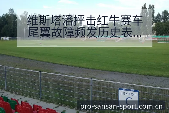 维斯塔潘抨击红牛赛车尾翼故障频发历史表现深度解析 - 333体育